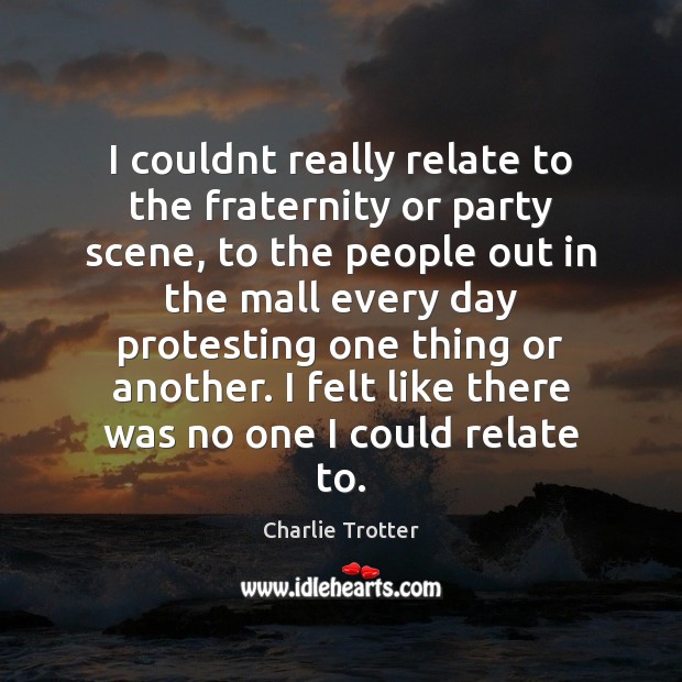 I couldnt really relate to the fraternity or party scene, to the Charlie Trotter Picture Quote
