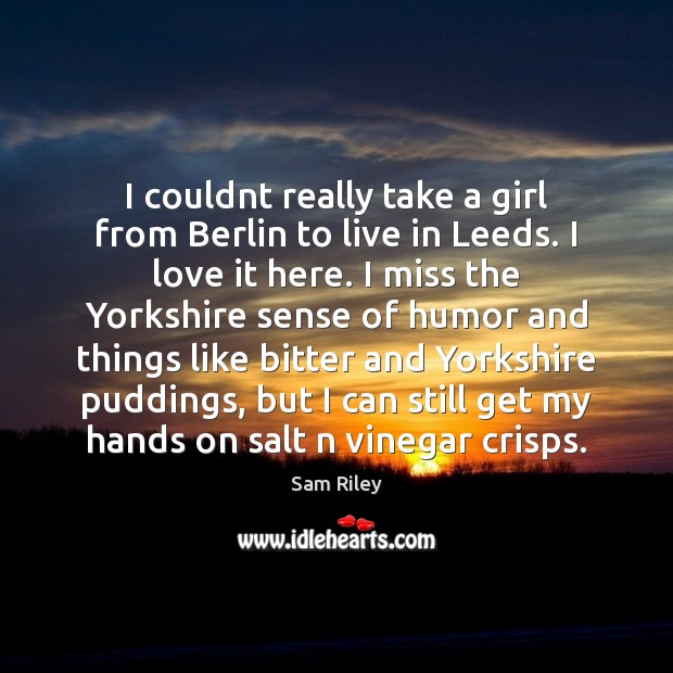 I couldnt really take a girl from Berlin to live in Leeds. Sam Riley Picture Quote