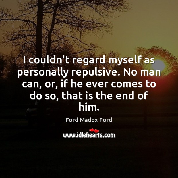 I couldn’t regard myself as personally repulsive. No man can, or, if Ford Madox Ford Picture Quote