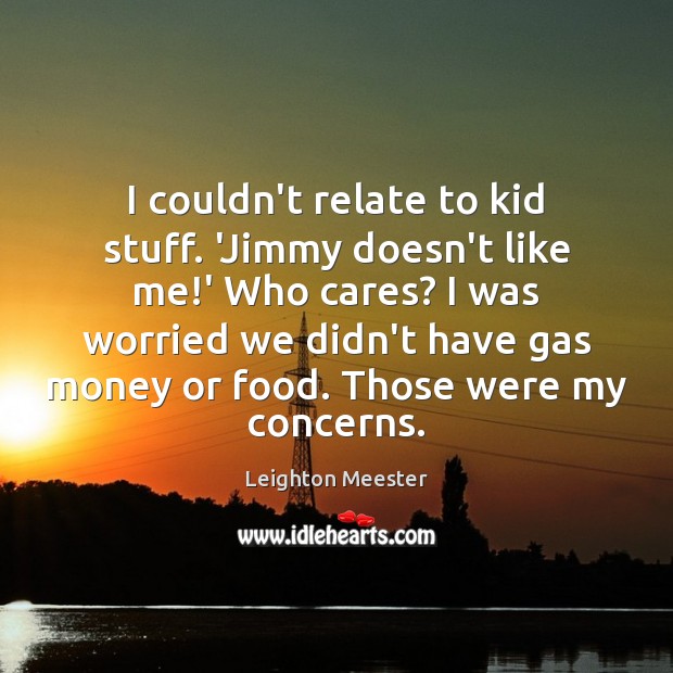I couldn’t relate to kid stuff. ‘Jimmy doesn’t like me!’ Who Image