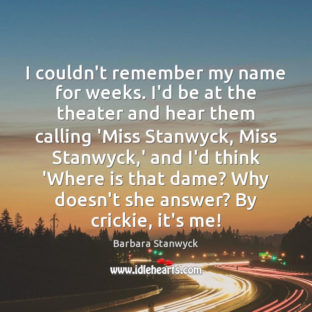 I couldn’t remember my name for weeks. I’d be at the theater Barbara Stanwyck Picture Quote