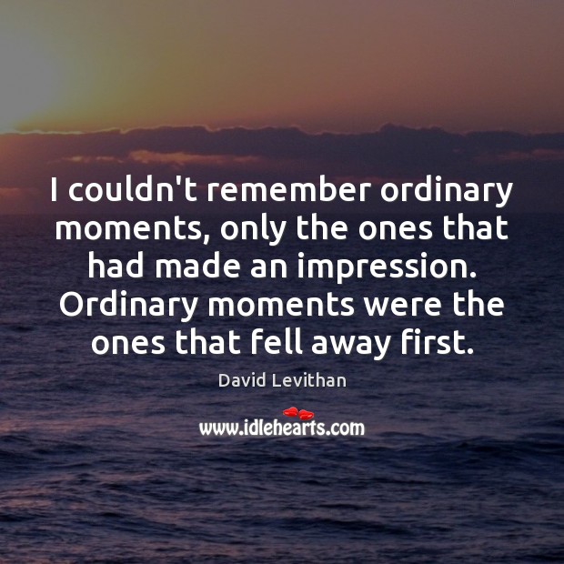 I couldn’t remember ordinary moments, only the ones that had made an David Levithan Picture Quote