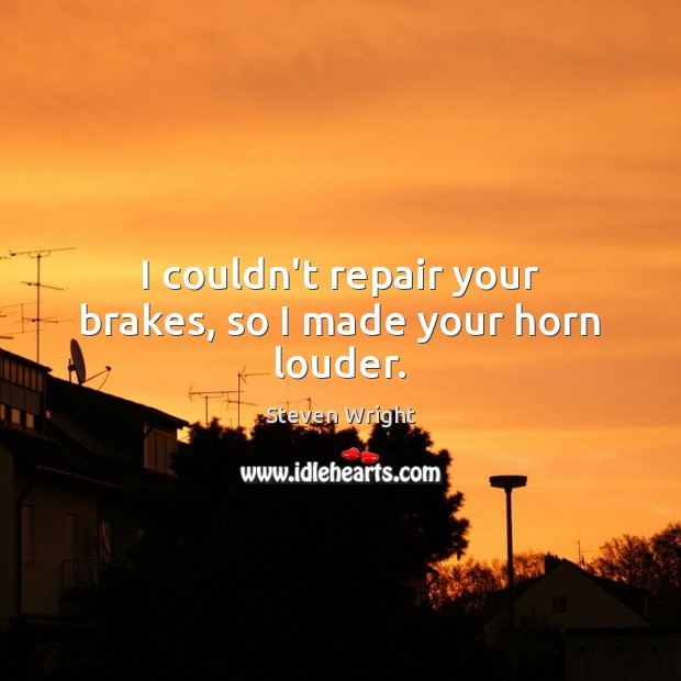 I couldn’t repair your brakes, so I made your horn louder. Steven Wright Picture Quote