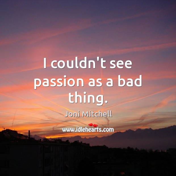 I couldn’t see passion as a bad thing. Joni Mitchell Picture Quote