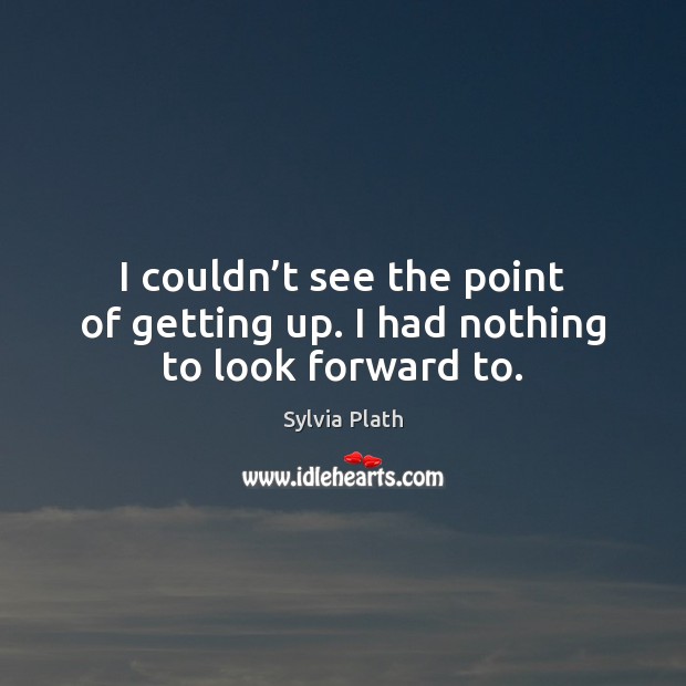 I couldn’t see the point of getting up. I had nothing to look forward to. Sylvia Plath Picture Quote