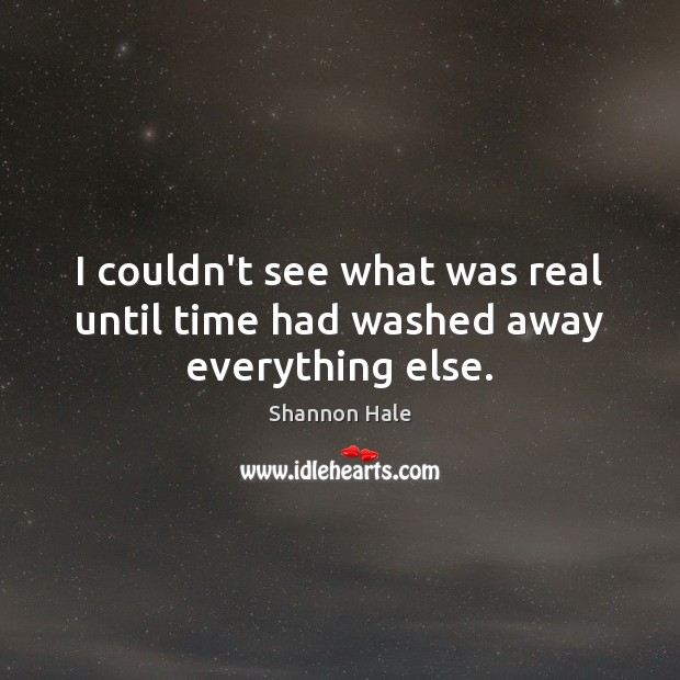 I couldn’t see what was real until time had washed away everything else. Shannon Hale Picture Quote