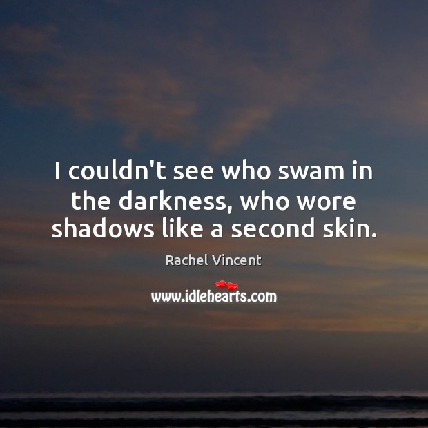 I couldn’t see who swam in the darkness, who wore shadows like a second skin. Rachel Vincent Picture Quote