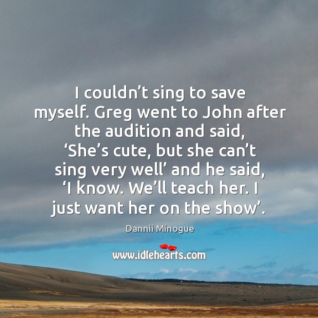 I couldn’t sing to save myself. Greg went to john after the audition and said Dannii Minogue Picture Quote