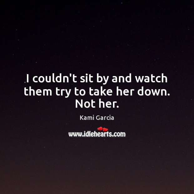 I couldn’t sit by and watch them try to take her down. Not her. Kami Garcia Picture Quote