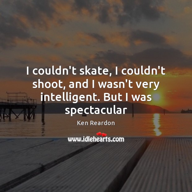 I couldn’t skate, I couldn’t shoot, and I wasn’t very intelligent. But I was spectacular Ken Reardon Picture Quote