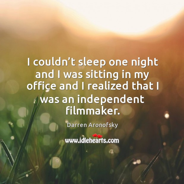 I couldn’t sleep one night and I was sitting in my office and I realized that I was an independent filmmaker. Image