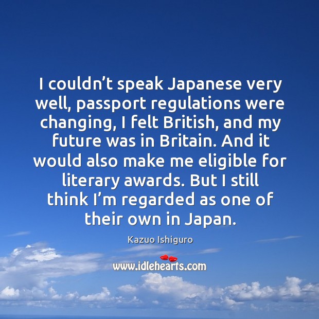 I couldn’t speak japanese very well, passport regulations were changing, I felt british Kazuo Ishiguro Picture Quote