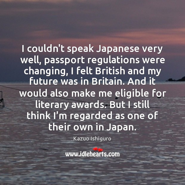 I couldn’t speak Japanese very well, passport regulations were changing, I felt Kazuo Ishiguro Picture Quote