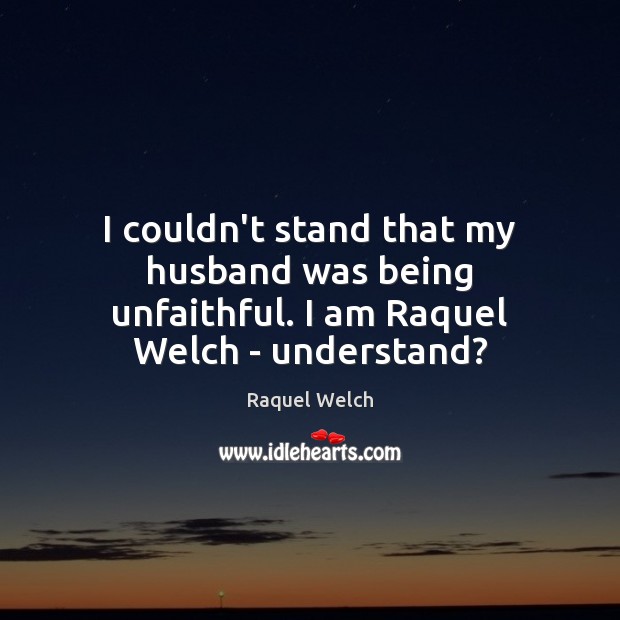 I couldn’t stand that my husband was being unfaithful. I am Raquel Welch – understand? Raquel Welch Picture Quote