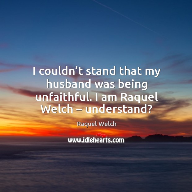 I couldn’t stand that my husband was being unfaithful. I am raquel welch – understand? Raquel Welch Picture Quote