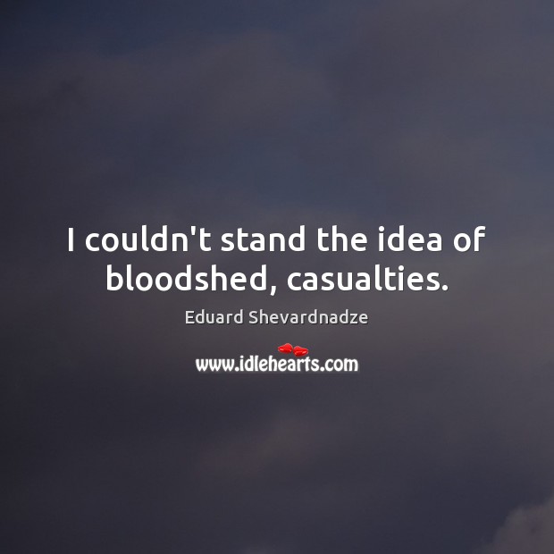I couldn’t stand the idea of bloodshed, casualties. Eduard Shevardnadze Picture Quote