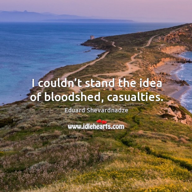 I couldn’t stand the idea of bloodshed, casualties. Eduard Shevardnadze Picture Quote