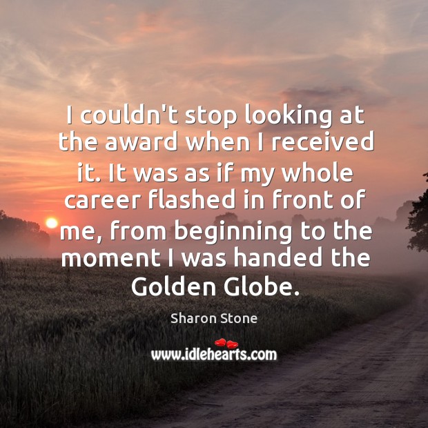 I couldn’t stop looking at the award when I received it. It Sharon Stone Picture Quote