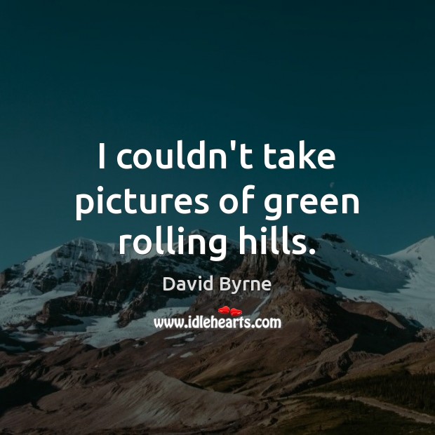 I couldn’t take pictures of green rolling hills. David Byrne Picture Quote