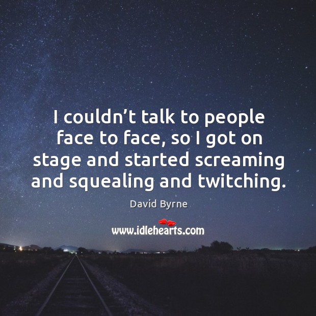 I couldn’t talk to people face to face, so I got on stage and started screaming and squealing and twitching. David Byrne Picture Quote