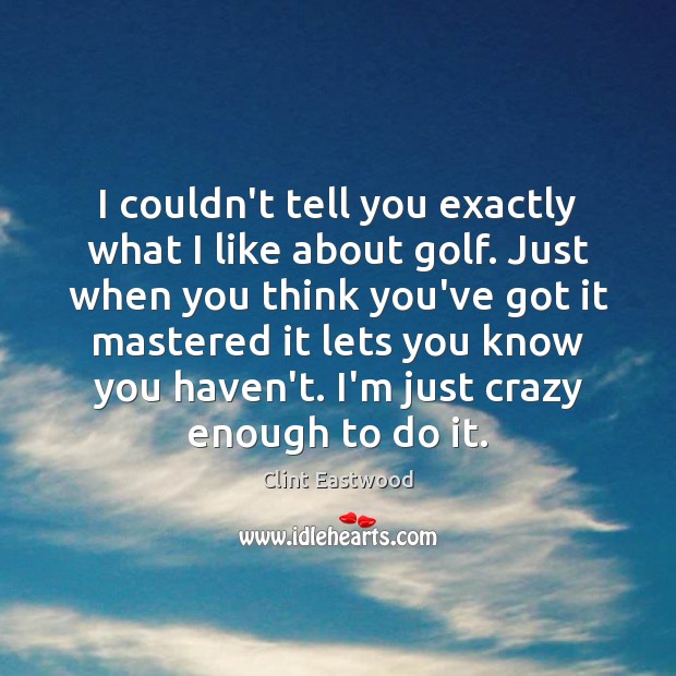I couldn’t tell you exactly what I like about golf. Just when Clint Eastwood Picture Quote
