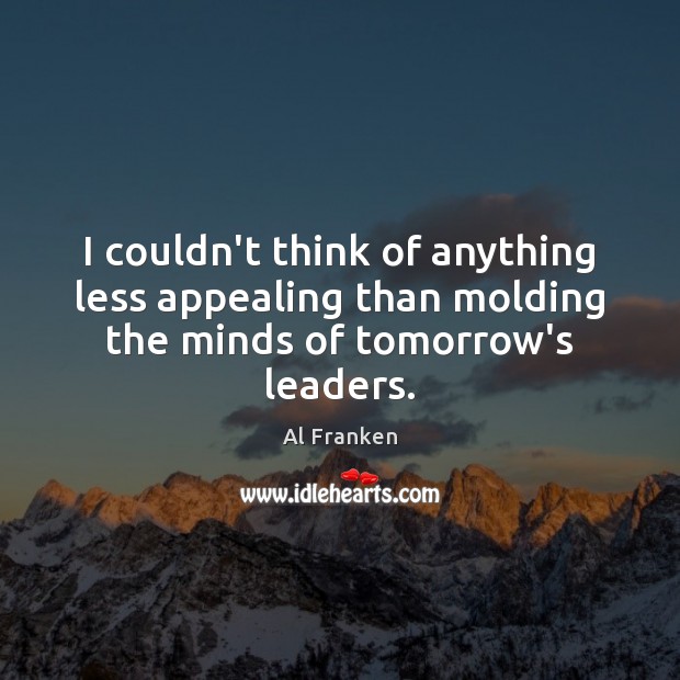 I couldn’t think of anything less appealing than molding the minds of tomorrow’s leaders. Al Franken Picture Quote