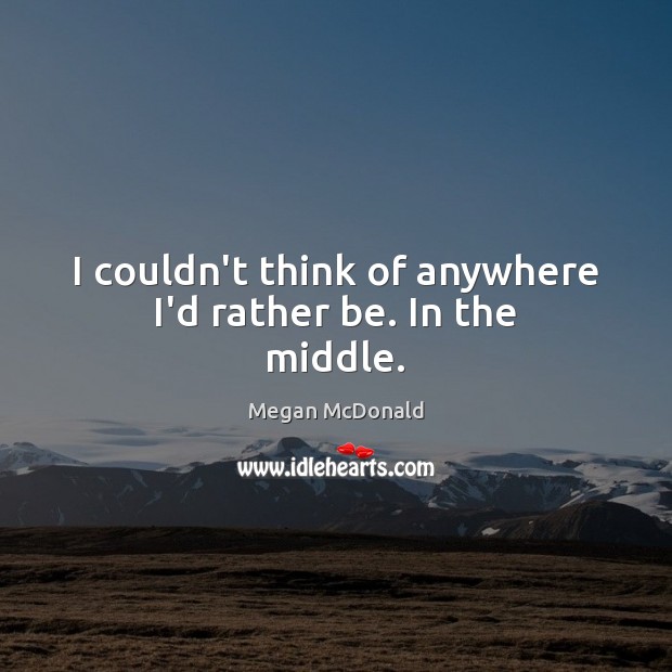 I couldn’t think of anywhere I’d rather be. In the middle. Megan McDonald Picture Quote