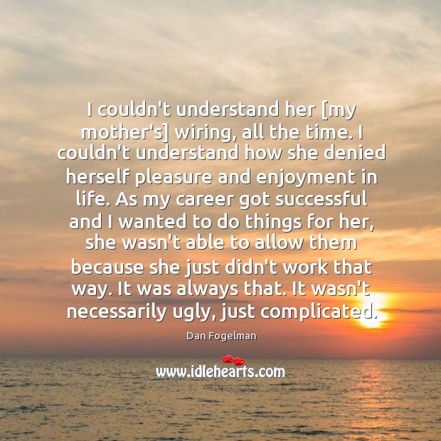 I couldn’t understand her [my mother’s] wiring, all the time. I couldn’t Dan Fogelman Picture Quote