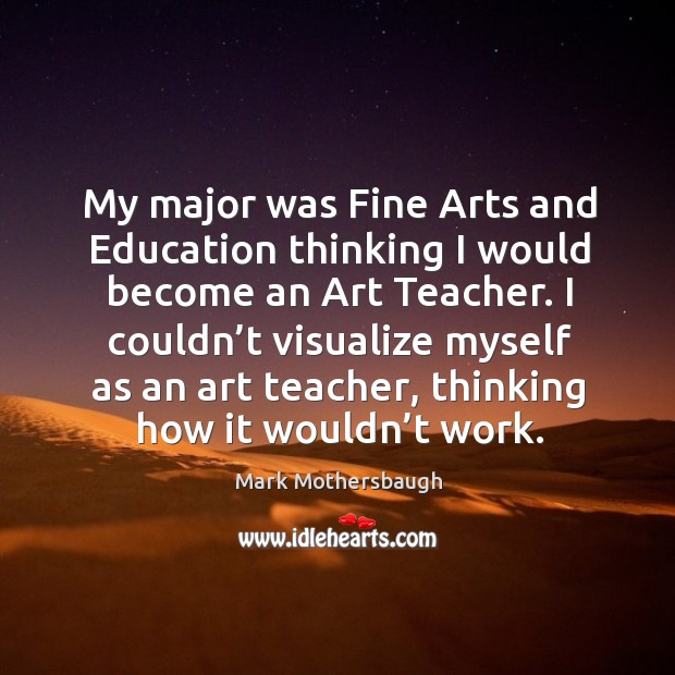 I couldn’t visualize myself as an art teacher, thinking how it wouldn’t work. Mark Mothersbaugh Picture Quote