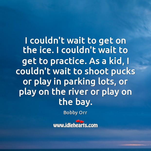I couldn’t wait to get on the ice. I couldn’t wait to Bobby Orr Picture Quote