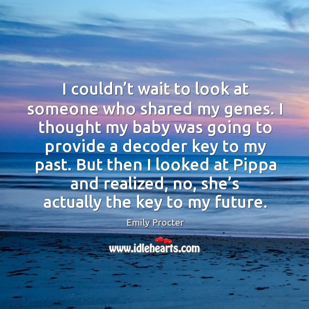 I couldn’t wait to look at someone who shared my genes. I thought my baby was going to provide a decoder key to my past. Emily Procter Picture Quote