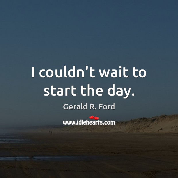 I couldn’t wait to start the day. Gerald R. Ford Picture Quote