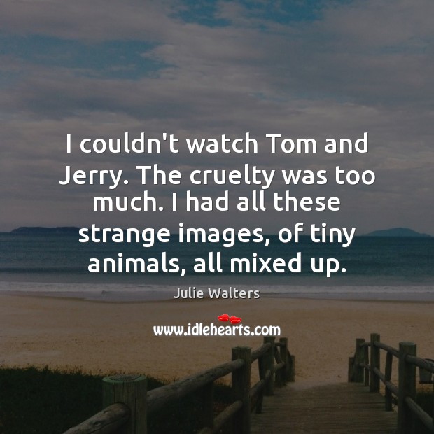 I couldn’t watch Tom and Jerry. The cruelty was too much. I Julie Walters Picture Quote