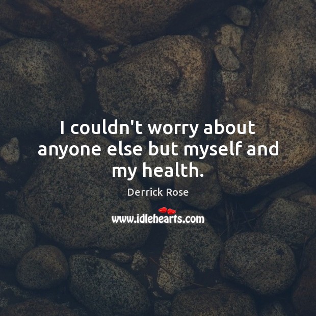 I couldn’t worry about anyone else but myself and my health. Derrick Rose Picture Quote