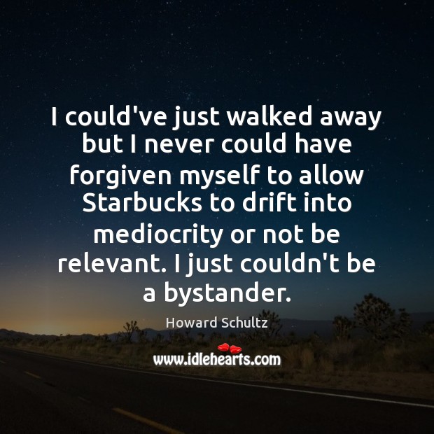 I could’ve just walked away but I never could have forgiven myself Howard Schultz Picture Quote