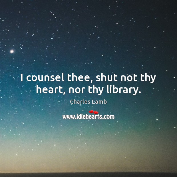 I counsel thee, shut not thy heart, nor thy library. Charles Lamb Picture Quote