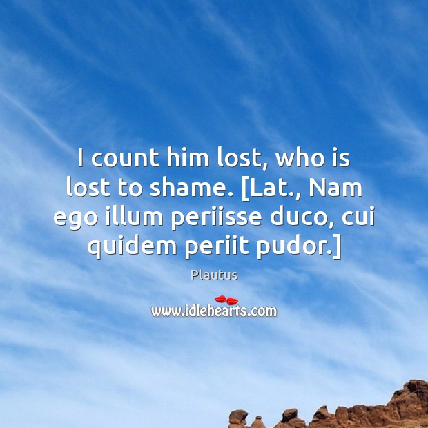 I count him lost, who is lost to shame. [Lat., Nam ego Plautus Picture Quote