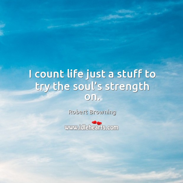 I count life just a stuff to try the soul’s strength on. Robert Browning Picture Quote