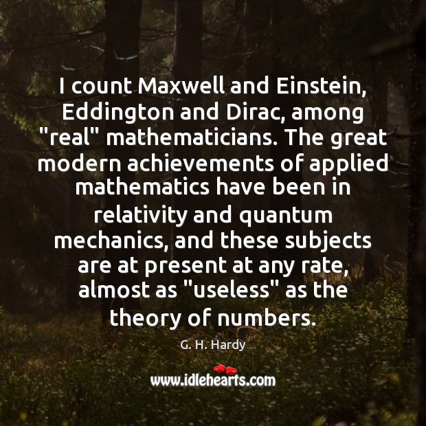 I count Maxwell and Einstein, Eddington and Dirac, among “real” mathematicians. The G. H. Hardy Picture Quote