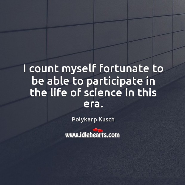 I count myself fortunate to be able to participate in the life of science in this era. Polykarp Kusch Picture Quote