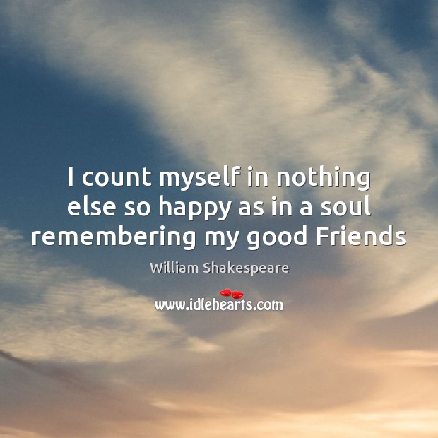 I count myself in nothing else so happy as in a soul remembering my good Friends William Shakespeare Picture Quote