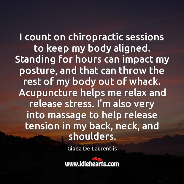 I count on chiropractic sessions to keep my body aligned. Standing for 