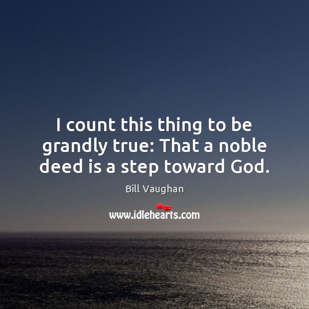 I count this thing to be grandly true: That a noble deed is a step toward God. Bill Vaughan Picture Quote