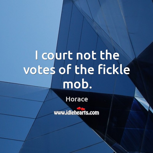 I court not the votes of the fickle mob. 