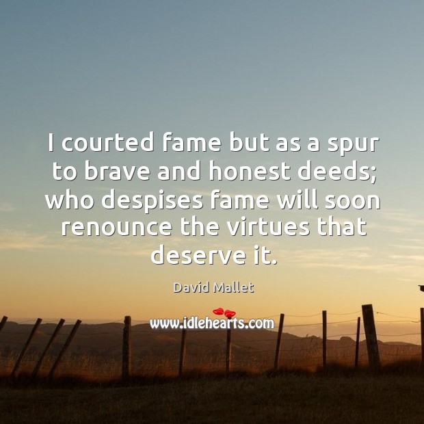 I courted fame but as a spur to brave and honest deeds; who despises fame will soon renounce the virtues that deserve it. David Mallet Picture Quote