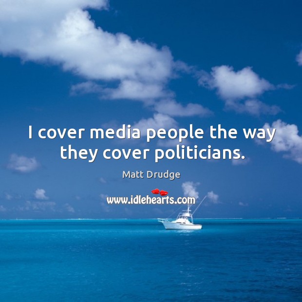 I cover media people the way they cover politicians. Matt Drudge Picture Quote