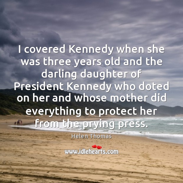 I covered Kennedy when she was three years old and the darling Helen Thomas Picture Quote