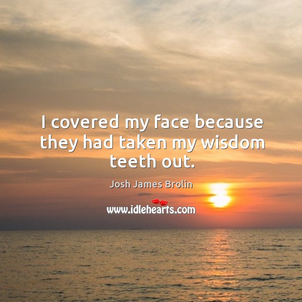 I covered my face because they had taken my wisdom teeth out. Josh James Brolin Picture Quote