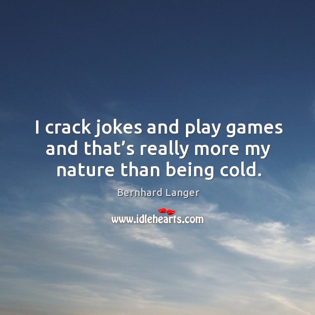 I crack jokes and play games and that’s really more my nature than being cold. Image