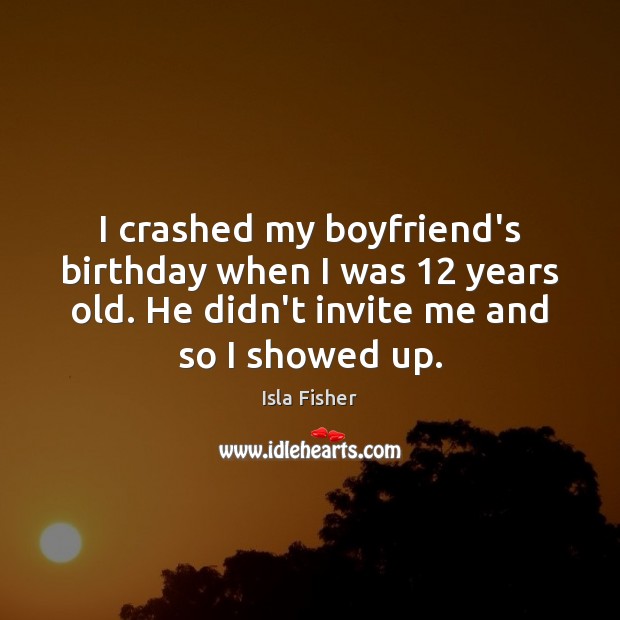 I crashed my boyfriend’s birthday when I was 12 years old. He didn’t Isla Fisher Picture Quote